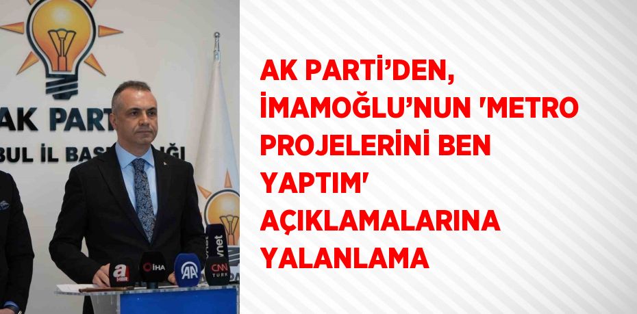 AK PARTİ’DEN, İMAMOĞLU’NUN 'METRO PROJELERİNİ BEN YAPTIM' AÇIKLAMALARINA YALANLAMA