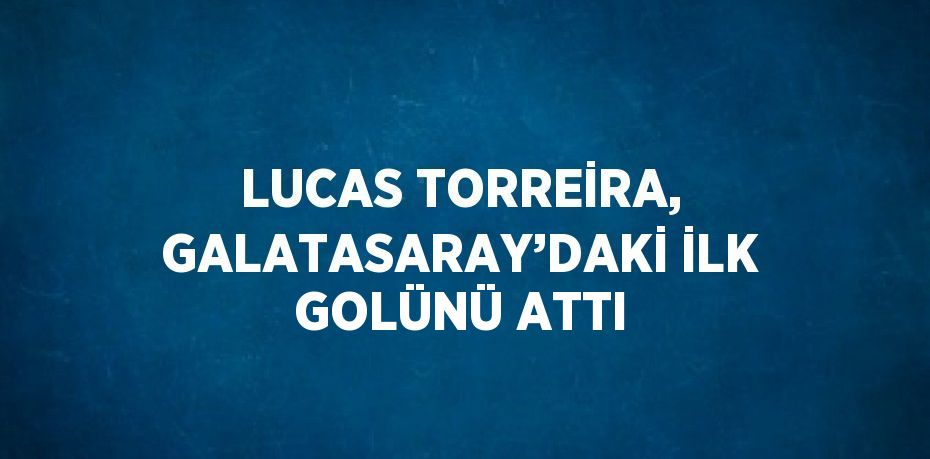 LUCAS TORREİRA, GALATASARAY’DAKİ İLK GOLÜNÜ ATTI