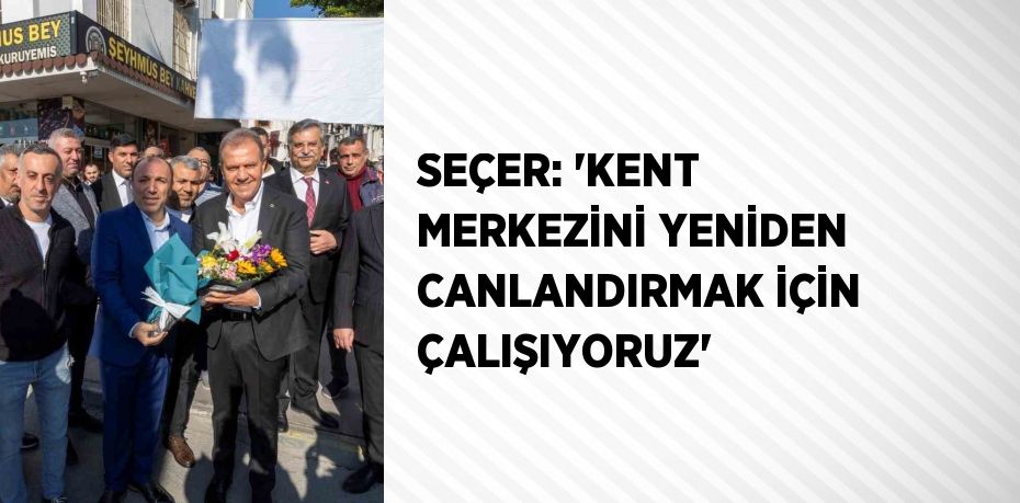 SEÇER: 'KENT MERKEZİNİ YENİDEN CANLANDIRMAK İÇİN ÇALIŞIYORUZ'