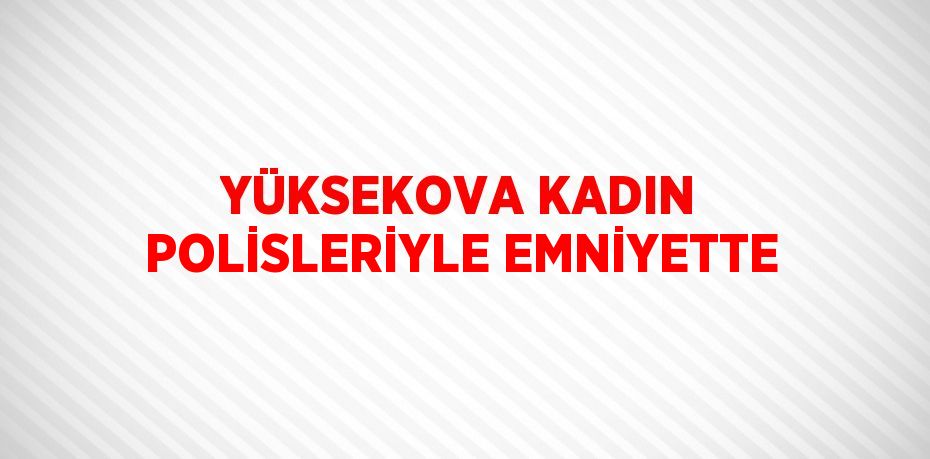 YÜKSEKOVA KADIN POLİSLERİYLE EMNİYETTE