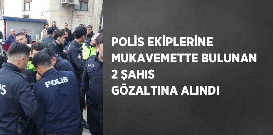 POLİS EKİPLERİNE MUKAVEMETTE BULUNAN 2 ŞAHIS GÖZALTINA ALINDI