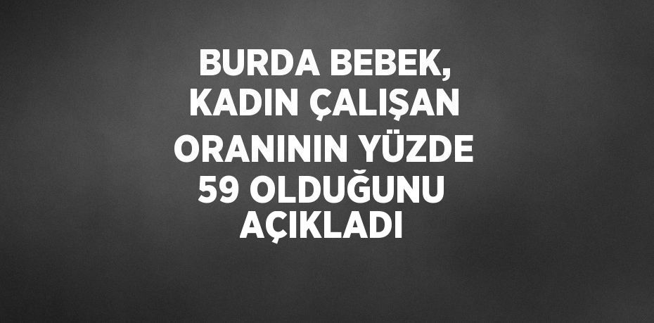 BURDA BEBEK, KADIN ÇALIŞAN ORANININ YÜZDE 59 OLDUĞUNU AÇIKLADI