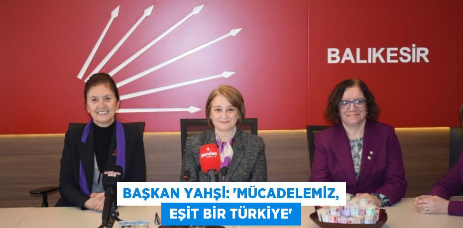 BAŞKAN YAHŞİ: “MÜCADELEMİZ,  EŞİT BİR TÜRKİYE”