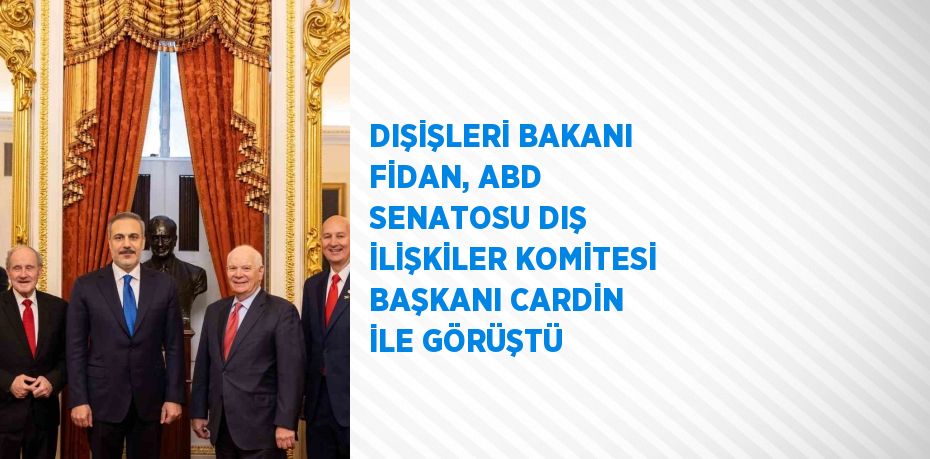 DIŞİŞLERİ BAKANI FİDAN, ABD SENATOSU DIŞ İLİŞKİLER KOMİTESİ BAŞKANI CARDİN İLE GÖRÜŞTÜ