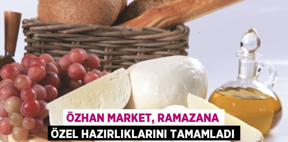 ÖZHAN MARKET, RAMAZANA ÖZEL HAZIRLIKLARINI TAMAMLADI