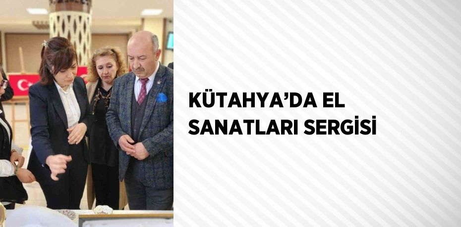 KÜTAHYA’DA EL SANATLARI SERGİSİ