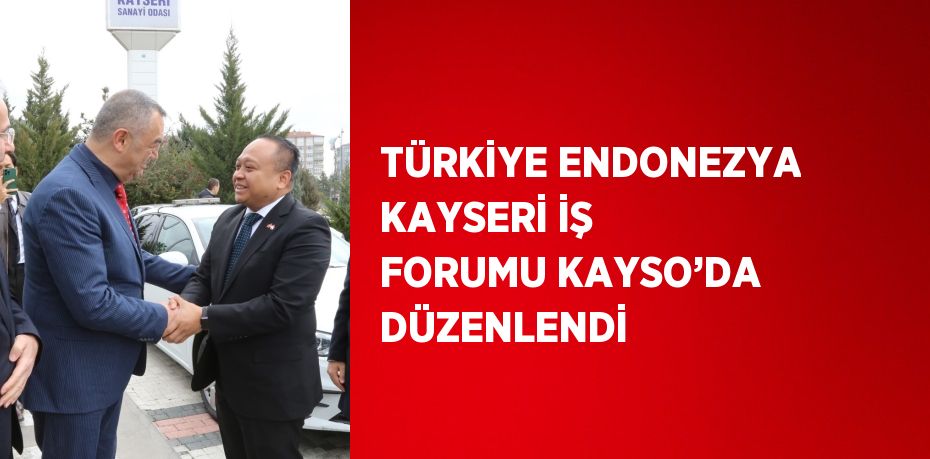 TÜRKİYE ENDONEZYA KAYSERİ İŞ FORUMU KAYSO’DA DÜZENLENDİ