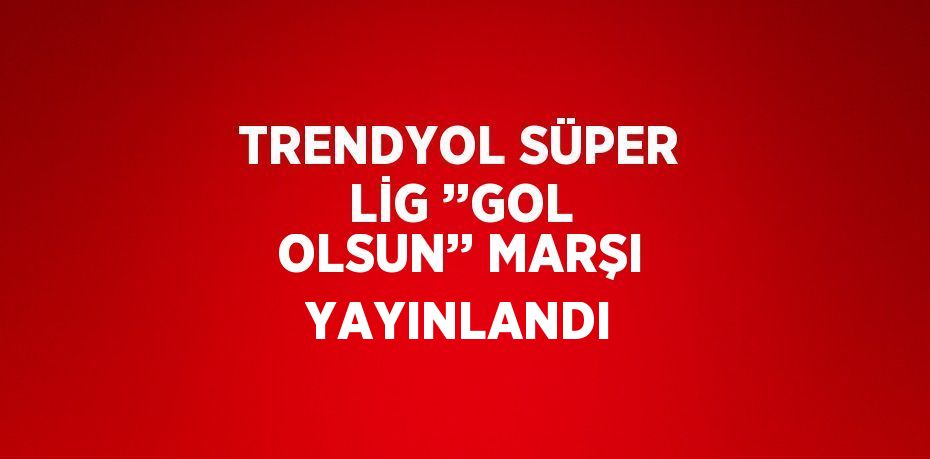 TRENDYOL SÜPER LİG ’’GOL OLSUN’’ MARŞI YAYINLANDI