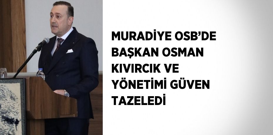 MURADİYE OSB’DE BAŞKAN OSMAN KIVIRCIK VE YÖNETİMİ GÜVEN TAZELEDİ