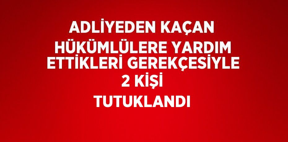 ADLİYEDEN KAÇAN HÜKÜMLÜLERE YARDIM ETTİKLERİ GEREKÇESİYLE 2 KİŞİ TUTUKLANDI