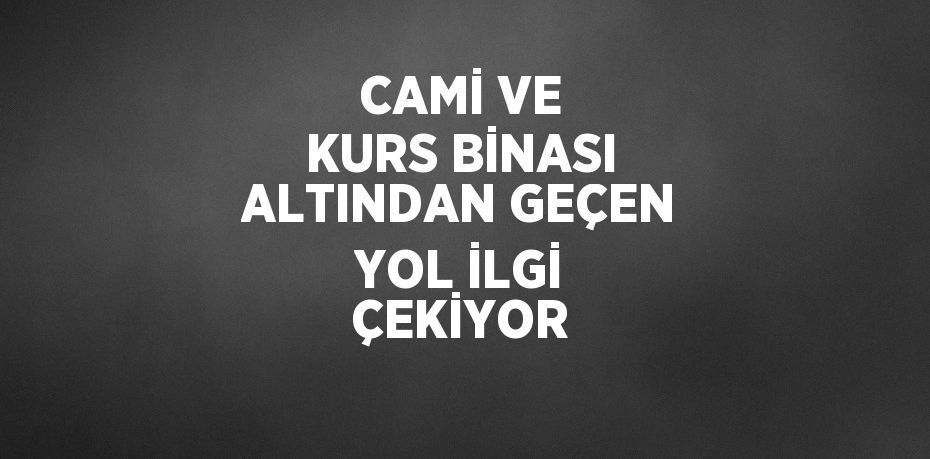 CAMİ VE KURS BİNASI ALTINDAN GEÇEN YOL İLGİ ÇEKİYOR