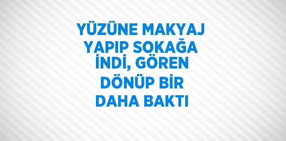 YÜZÜNE MAKYAJ YAPIP SOKAĞA İNDİ, GÖREN DÖNÜP BİR DAHA BAKTI