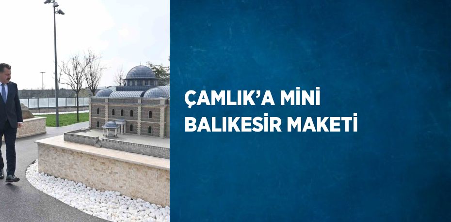 ÇAMLIK’A MİNİ BALIKESİR MAKETİ