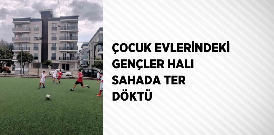 ÇOCUK EVLERİNDEKİ GENÇLER HALI SAHADA TER DÖKTÜ