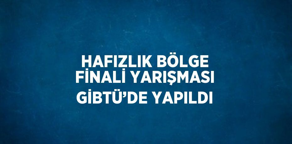 HAFIZLIK BÖLGE FİNALİ YARIŞMASI GİBTÜ’DE YAPILDI