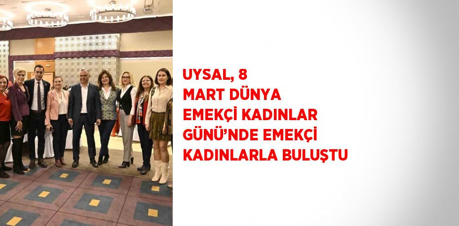 UYSAL, 8 MART DÜNYA EMEKÇİ KADINLAR GÜNÜ’NDE EMEKÇİ KADINLARLA BULUŞTU