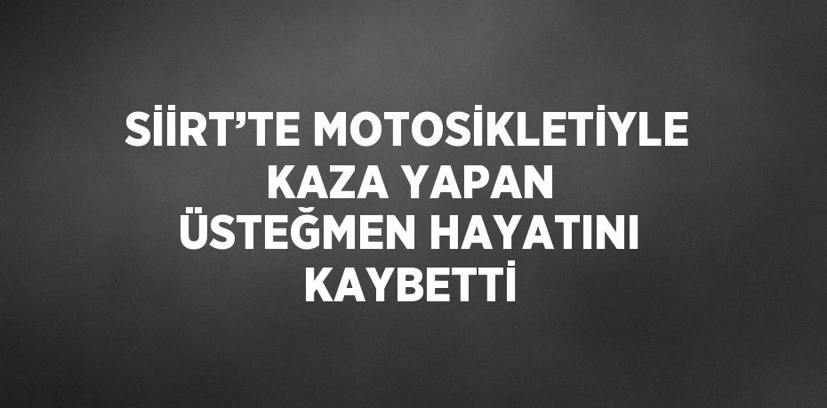 SİİRT’TE MOTOSİKLETİYLE KAZA YAPAN ÜSTEĞMEN HAYATINI KAYBETTİ