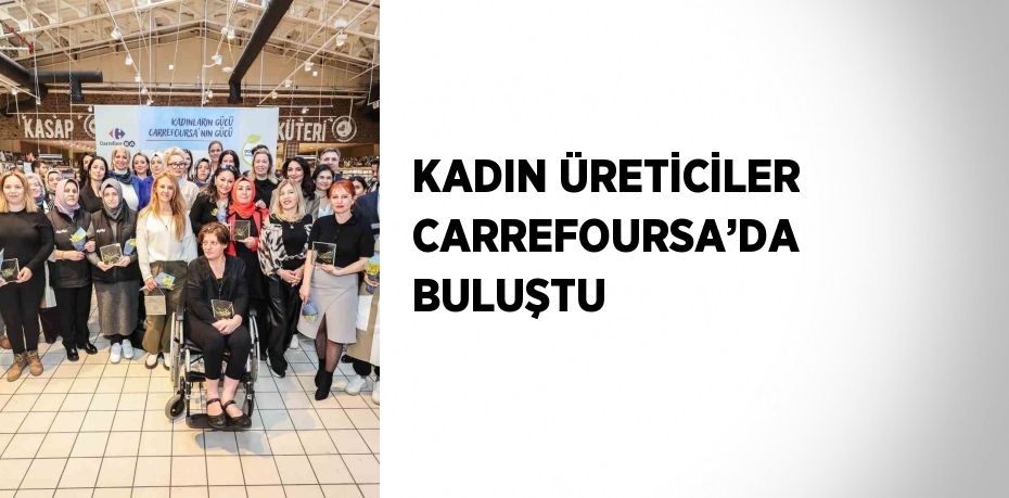 KADIN ÜRETİCİLER CARREFOURSA’DA BULUŞTU