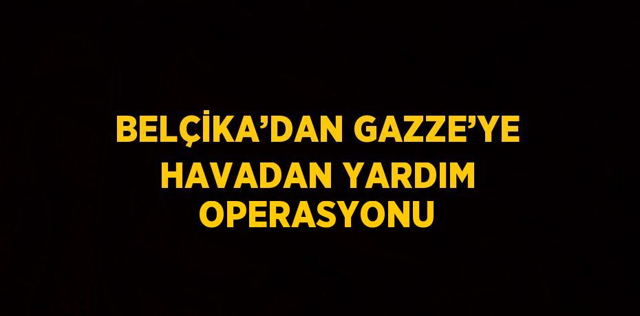 BELÇİKA’DAN GAZZE’YE HAVADAN YARDIM OPERASYONU