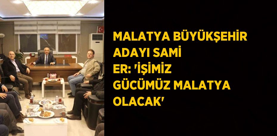 MALATYA BÜYÜKŞEHİR ADAYI SAMİ ER: 'İŞİMİZ GÜCÜMÜZ MALATYA OLACAK'