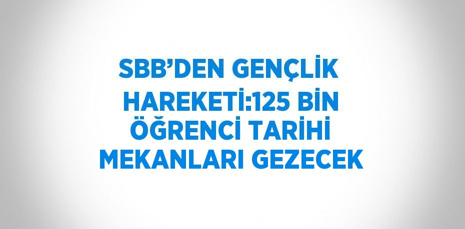 SBB’DEN GENÇLİK HAREKETİ:125 BİN ÖĞRENCİ TARİHİ MEKANLARI GEZECEK