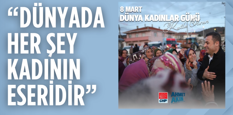 “DÜNYADA HER ŞEY KADININ ESERİDİR”