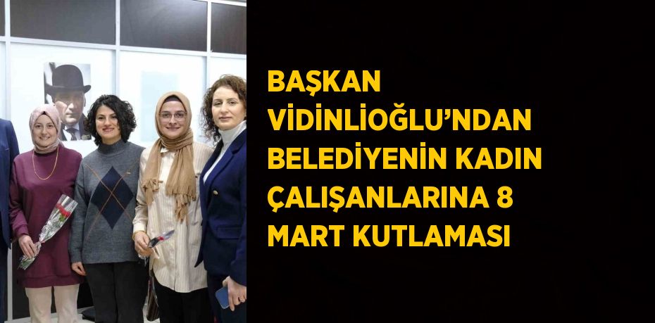 BAŞKAN VİDİNLİOĞLU’NDAN BELEDİYENİN KADIN ÇALIŞANLARINA 8 MART KUTLAMASI