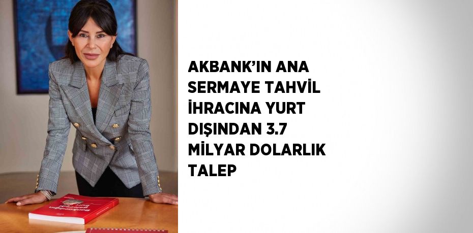 AKBANK’IN ANA SERMAYE TAHVİL İHRACINA YURT DIŞINDAN 3.7 MİLYAR DOLARLIK TALEP