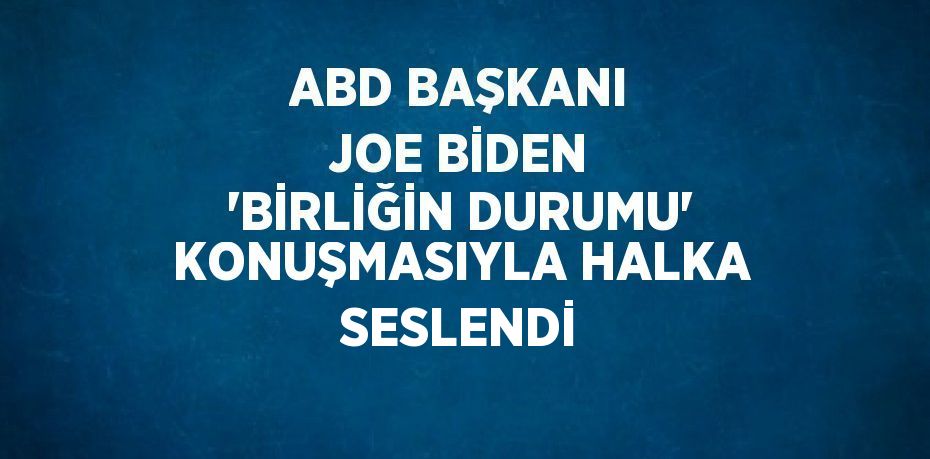 ABD BAŞKANI JOE BİDEN 'BİRLİĞİN DURUMU' KONUŞMASIYLA HALKA SESLENDİ