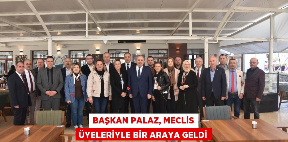 BAŞKAN PALAZ, MECLİS ÜYELERİYLE BİR ARAYA GELDİ