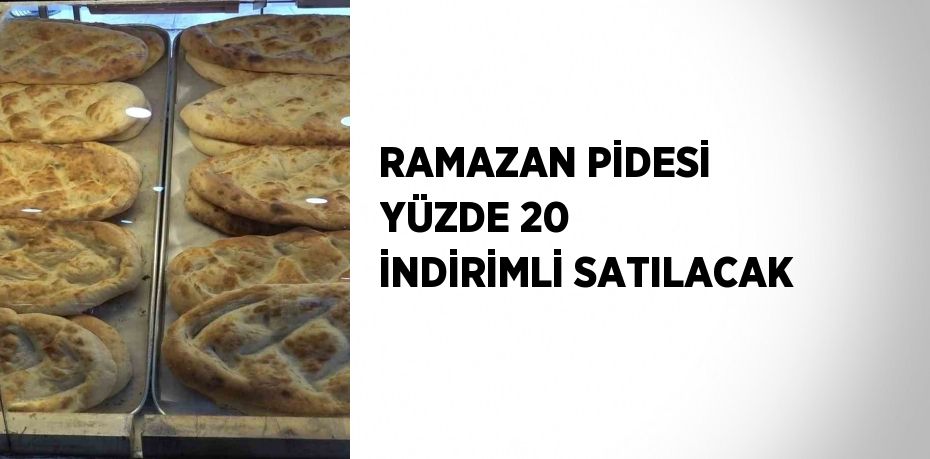 RAMAZAN PİDESİ YÜZDE 20 İNDİRİMLİ SATILACAK