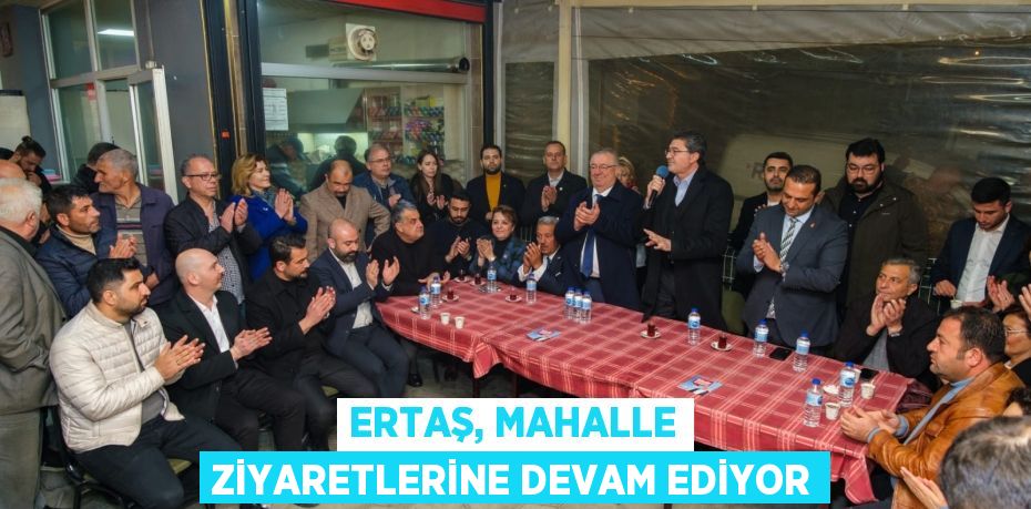 ERTAŞ, MAHALLE ZİYARETLERİNE DEVAM EDİYOR