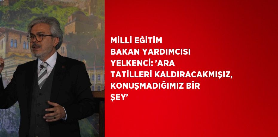 MİLLİ EĞİTİM BAKAN YARDIMCISI YELKENCİ: 'ARA TATİLLERİ KALDIRACAKMIŞIZ, KONUŞMADIĞIMIZ BİR ŞEY'