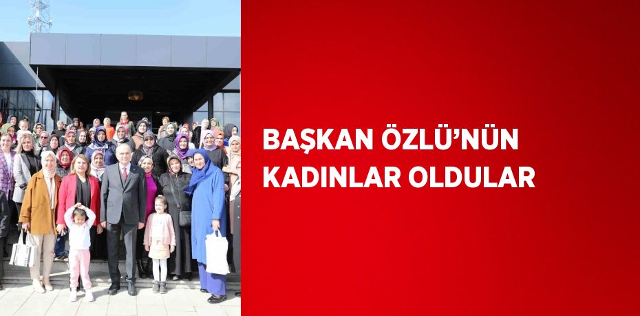 BAŞKAN ÖZLÜ’NÜN KADINLAR OLDULAR