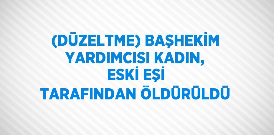 (DÜZELTME) BAŞHEKİM YARDIMCISI KADIN, ESKİ EŞİ TARAFINDAN ÖLDÜRÜLDÜ