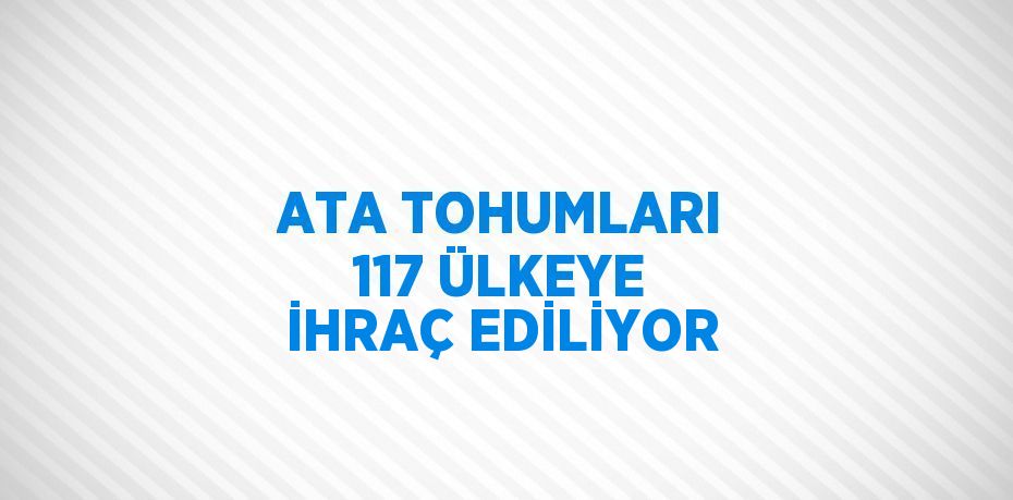 ATA TOHUMLARI 117 ÜLKEYE İHRAÇ EDİLİYOR