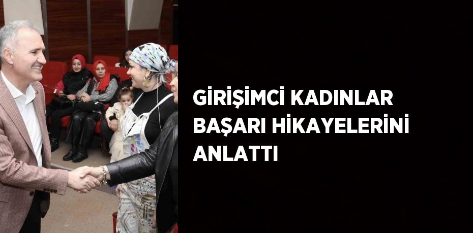 GİRİŞİMCİ KADINLAR BAŞARI HİKAYELERİNİ ANLATTI