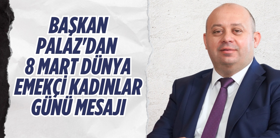 BAŞKAN PALAZ'DAN 8 MART DÜNYA EMEKÇİ KADINLAR GÜNÜ MESAJI