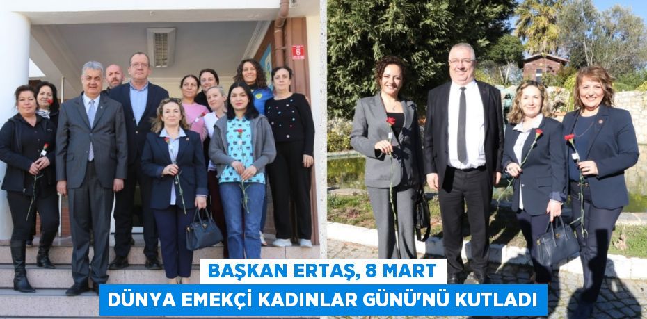 BAŞKAN ERTAŞ, 8 MART DÜNYA EMEKÇİ KADINLAR GÜNÜ’NÜ KUTLADI