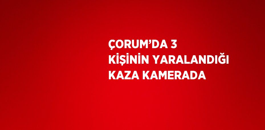 ÇORUM’DA 3 KİŞİNİN YARALANDIĞI KAZA KAMERADA