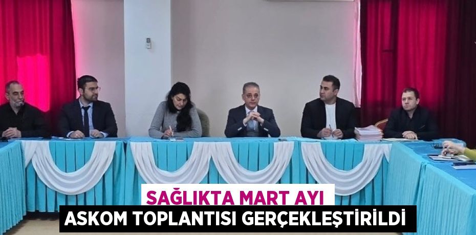 SAĞLIKTA MART AYI ASKOM TOPLANTISI GERÇEKLEŞTİRİLDİ