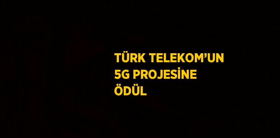 TÜRK TELEKOM’UN 5G PROJESİNE ÖDÜL