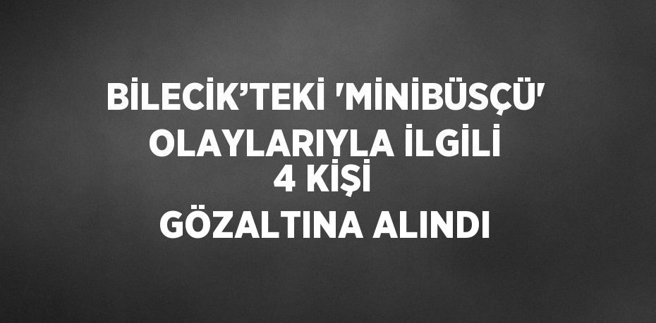 BİLECİK’TEKİ 'MİNİBÜSÇÜ' OLAYLARIYLA İLGİLİ 4 KİŞİ GÖZALTINA ALINDI