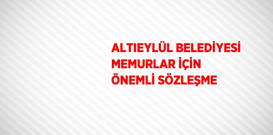 ALTIEYLÜL BELEDİYESİ MEMURLAR İÇİN ÖNEMLİ SÖZLEŞME