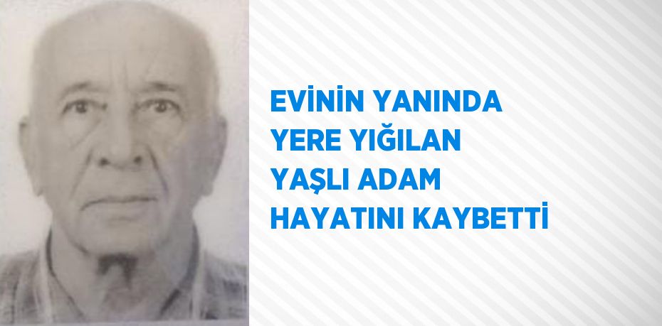 EVİNİN YANINDA YERE YIĞILAN YAŞLI ADAM HAYATINI KAYBETTİ