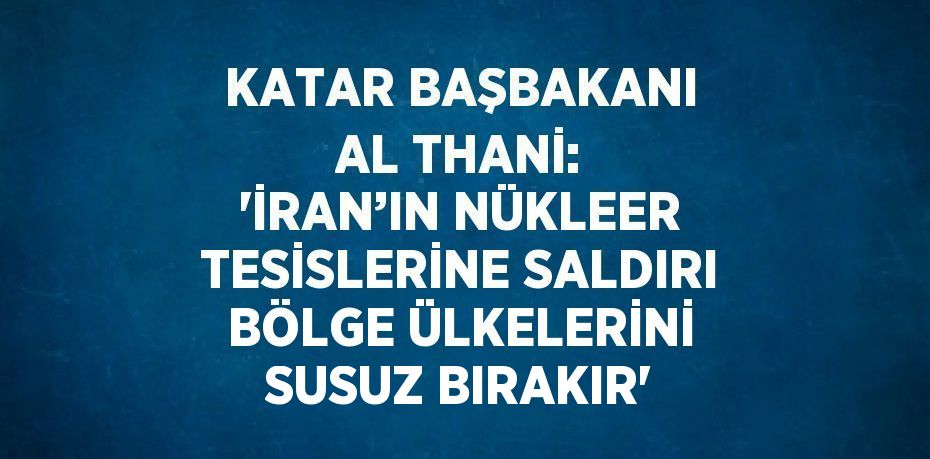 KATAR BAŞBAKANI AL THANİ: 'İRAN’IN NÜKLEER TESİSLERİNE SALDIRI BÖLGE ÜLKELERİNİ SUSUZ BIRAKIR'