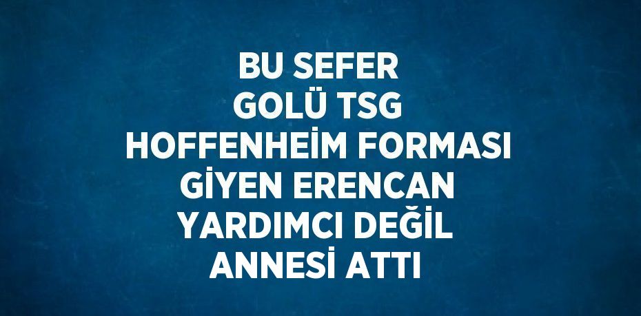 BU SEFER GOLÜ TSG HOFFENHEİM FORMASI GİYEN ERENCAN YARDIMCI DEĞİL ANNESİ ATTI