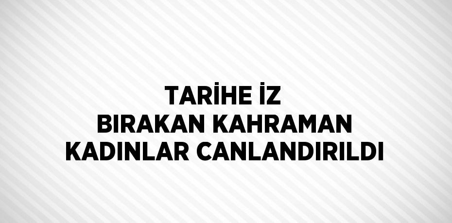 TARİHE İZ BIRAKAN KAHRAMAN KADINLAR CANLANDIRILDI