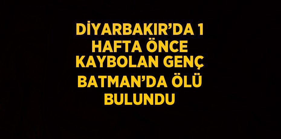 DİYARBAKIR’DA 1 HAFTA ÖNCE KAYBOLAN GENÇ BATMAN’DA ÖLÜ BULUNDU