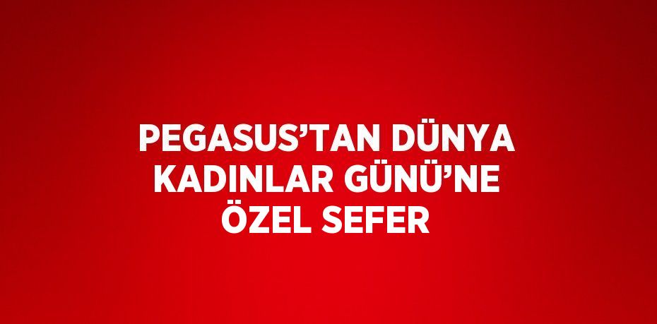 PEGASUS’TAN DÜNYA KADINLAR GÜNÜ’NE ÖZEL SEFER